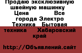 Продаю эксклюзивную швейную машинку › Цена ­ 13 900 - Все города Электро-Техника » Бытовая техника   . Хабаровский край